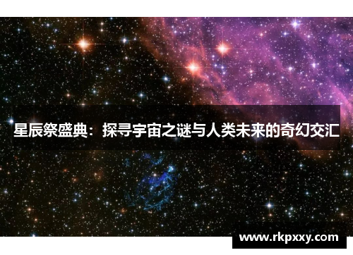 星辰祭盛典：探寻宇宙之谜与人类未来的奇幻交汇